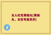 女人吃完黄精丸(黄精丸，女性专属良药)