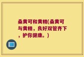 桑黄可和黄精(桑黄可与黄精，良好双管齐下，护你健康。)