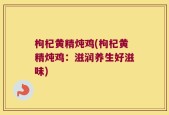 枸杞黄精炖鸡(枸杞黄精炖鸡：滋润养生好滋味)