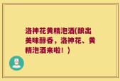 洛神花黄精泡酒(酿出美味醇香，洛神花、黄精泡酒来啦！)