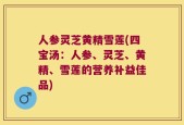 人参灵芝黄精雪莲(四宝汤：人参、灵芝、黄精、雪莲的营养补益佳品)