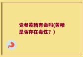 党参黄精有毒吗(黄精是否存在毒性？)
