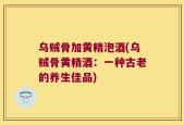 乌贼骨加黄精泡酒(乌贼骨黄精酒：一种古老的养生佳品)