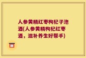 人参黄精红枣枸杞子泡酒(人参黄精枸杞红枣酒，滋补养生好帮手)