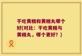 干吃黄精和黄精丸哪个好(对比：干吃黄精与黄精丸，哪个更好？)