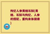 枸杞人参黄精石斛(黄精、石斛与枸杞、人参的搭配，重构身体健康)