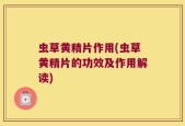 虫草黄精片作用(虫草黄精片的功效及作用解读)