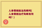 人参黄精能治失眠吗(人参黄精治疗失眠有效吗？)