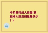 中药黄精成人用量(黄精成人服用剂量是多少？)
