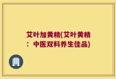 艾叶加黄精(艾叶黄精：中医双料养生佳品)