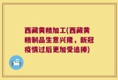西藏黄精加工(西藏黄精制品生意兴隆，新冠疫情过后更加受追捧)