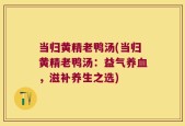 当归黄精老鸭汤(当归黄精老鸭汤：益气养血，滋补养生之选)