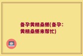 备孕黄精桑椹(备孕：黄精桑椹来帮忙)