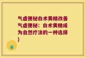气虚便秘白术黄精改善气虚便秘：白术黄精成为自然疗法的一种选择)