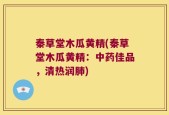 秦草堂木瓜黄精(秦草堂木瓜黄精：中药佳品，清热润肺)