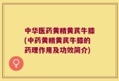 中华医药黄精黄芪牛膝(中药黄精黄芪牛膝的药理作用及功效简介)