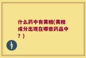 什么药中有黄精(黄精成分出现在哪些药品中？)