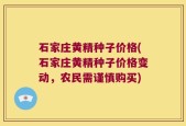 石家庄黄精种子价格(石家庄黄精种子价格变动，农民需谨慎购买)
