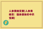 人参黄精膏要(人参黄精膏：强身健体的中药宝藏)