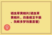 硒虫草黄精片(硒虫草黄精片，改善疲乏不振、失眠多梦效果显著)