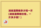 湖南酒黄精多少钱一斤(湖南酒黄精价格，一斤多少钱？)