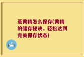 蒸黄精怎么保存(黄精的储存秘诀，轻松达到完美保存状态)