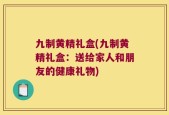 九制黄精礼盒(九制黄精礼盒：送给家人和朋友的健康礼物)