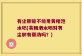 有尘肺能不能用黄精泡水喝(黄精泡水喝对有尘肺有帮助吗？)
