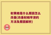 射黄精是什么原因怎么改善(改善射精早泄的方法及原因解析)
