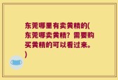 东莞哪里有卖黄精的(东莞哪卖黄精？需要购买黄精的可以看过来。)