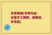 冬哥黄精(冬哥珍品：全程手工黄精，健康滋补佳品)