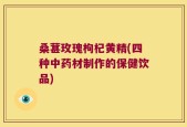 桑葚玫瑰枸杞黄精(四种中药材制作的保健饮品)