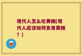 现代人怎么吃黄精(现代人应该如何食用黄精？)