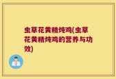 虫草花黄精炖鸡(虫草花黄精炖鸡的营养与功效)