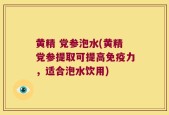 黄精 党参泡水(黄精党参提取可提高免疫力，适合泡水饮用)