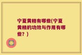 宁夏黄精有哪些(宁夏黄精的功效与作用有哪些？)