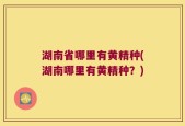 湖南省哪里有黄精种(湖南哪里有黄精种？)