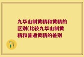 九华山制黄精和黄精的区别(比较九华山制黄精和普通黄精的差别
