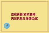 京皖黄精(京皖黄精：天然抗氧化保健佳品)