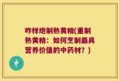 咋样炮制熟黄精(重制熟黄精：如何烹制最具营养价值的中药材？)