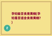 孕妇能否食用黄精(孕妇是否适合食用黄精？)
