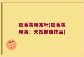银香黄精茶叶(银香黄精茶：天然健康饮品)