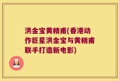 洪金宝黄精甫(香港动作巨星洪金宝与黄精甫联手打造新电影)