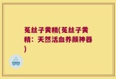 菟丝子黄精(菟丝子黄精：天然活血养颜神器)