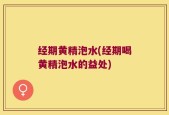 经期黄精泡水(经期喝黄精泡水的益处)