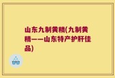 山东九制黄精(九制黄精——山东特产护肝佳品)