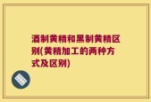 酒制黄精和黑制黄精区别(黄精加工的两种方式及区别)