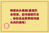喝质肉头黄精(重视药食同源，坚持健康饮食，体验高品质黄精炖猪头肉的美味)