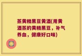 蒸黄精黑豆黄酒(用黄酒蒸的黄精黑豆，补气养血，健康好口味)