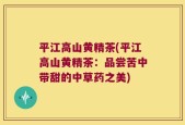 平江高山黄精茶(平江高山黄精茶：品尝苦中带甜的中草药之美)